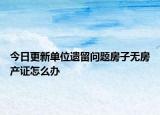 今日更新单位遗留问题房子无房产证怎么办