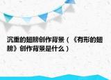 沉重的翅膀创作背景（《有形的翅膀》创作背景是什么）