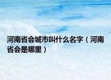 河南省会城市叫什么名字（河南省会是哪里）