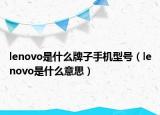 lenovo是什么牌子手机型号（lenovo是什么意思）