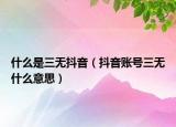 什么是三无抖音（抖音账号三无什么意思）