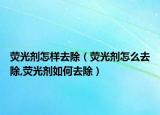 荧光剂怎样去除（荧光剂怎么去除,荧光剂如何去除）