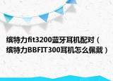 缤特力fit3200蓝牙耳机配对（缤特力BBFIT300耳机怎么佩戴）