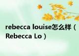 rebecca louise怎么样（Rebecca Lo）