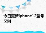 今日更新iphone12型号区别