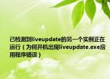 已检测到liveupdate的另一个实例正在运行（为何开机出现liveupdate.exe应用程序错误）
