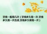 牙线一般用几次（牙线多久用一次,牙线多久用一次合适,牙线多久使用一次）