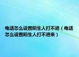 电话怎么设置陌生人打不进（电话怎么设置陌生人打不进来）