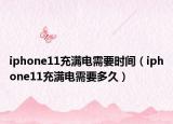 iphone11充满电需要时间（iphone11充满电需要多久）