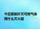 今日更新扑灭可燃气体用什么灭火器