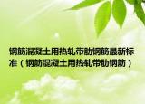 钢筋混凝土用热轧带肋钢筋最新标准（钢筋混凝土用热轧带肋钢筋）