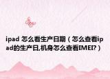 ipad 怎么看生产日期（怎么查看ipad的生产日,机身怎么查看IMEI?）