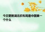 今日更新湖北织布局是中国第一个什么