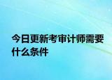 今日更新考审计师需要什么条件