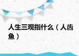 人生三观指什么（人齿鱼）