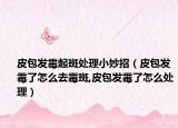 皮包发霉起斑处理小妙招（皮包发霉了怎么去霉斑,皮包发霉了怎么处理）