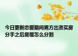 今日更新恋爱期间男方出资买房分手之后房屋怎么分割