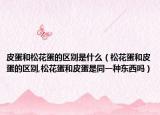 皮蛋和松花蛋的区别是什么（松花蛋和皮蛋的区别,松花蛋和皮蛋是同一种东西吗）