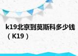 k19北京到莫斯科多少钱（K19）
