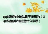 qq邮箱的中转站是干嘛用的（QQ邮箱的中转站是什么意思）