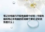 笔记本电脑与平板电脑哪个好用（平板电脑和笔记本电脑的区别哪个更好,好处优势是什么）