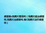 感冒维c泡腾片管用吗（泡腾片能治感冒吗,泡腾片治感冒吗,维C泡腾片治疗感冒吗）