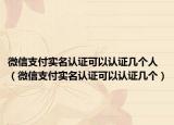 微信支付实名认证可以认证几个人（微信支付实名认证可以认证几个）