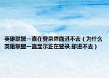英雄联盟一直在登录界面进不去（为什么英雄联盟一直显示正在登录,却进不去）