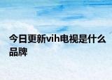 今日更新vih电视是什么品牌