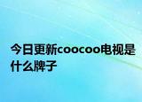 今日更新coocoo电视是什么牌子