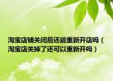 淘宝店铺关闭后还能重新开店吗（淘宝店关掉了还可以重新开吗）