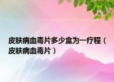 皮肤病血毒片多少盒为一疗程（皮肤病血毒片）