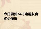 今日更新34寸电视长宽多少厘米