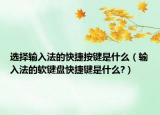 选择输入法的快捷按键是什么（输入法的软键盘快捷键是什么?）
