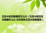 花露水喷到眼睛里怎么办（花露水喷到宝宝眼睛怎么办,怎样避免花露水喷眼睛里）