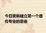 今日更新建立第一个遗传专业的是谁