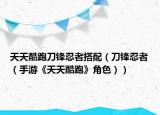 天天酷跑刀锋忍者搭配（刀锋忍者（手游《天天酷跑》角色））