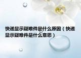 快递显示疑难件是什么原因（快递显示疑难件是什么意思）