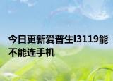 今日更新爱普生l3119能不能连手机