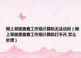 网上邻居查看工作组计算机无法访问（网上邻居里查看工作组计算机打不开,怎么处理）