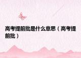 高考提前批是什么意思（高考提前批）