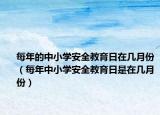 每年的中小学安全教育日在几月份（每年中小学安全教育日是在几月份）