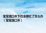 宝宝流口水下巴全部红了怎么办（宝宝流口水）