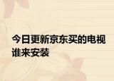 今日更新京东买的电视谁来安装