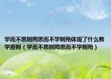 学而不思则罔思而不学则殆体现了什么教学原则（学而不思则罔思而不学则殆）