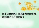 橘子皮有用吗（橘子皮有什么作用 吃完橘子千万别扔皮）