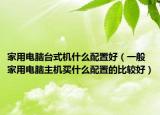 家用电脑台式机什么配置好（一般家用电脑主机买什么配置的比较好）