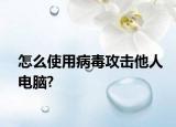 怎么使用病毒攻击他人电脑?