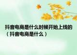 抖音电商是什么时候开始上线的（抖音电商是什么）