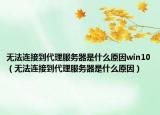无法连接到代理服务器是什么原因win10（无法连接到代理服务器是什么原因）